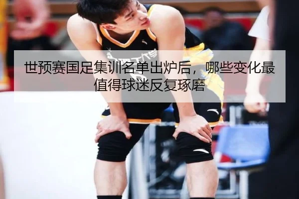 世预赛国足集训名单出炉后，哪些变化最值得球迷反复琢磨 - bet365