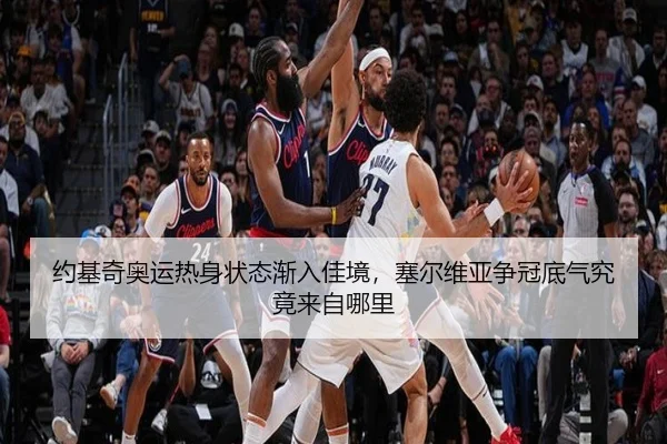 约基奇奥运热身状态渐入佳境，塞尔维亚争冠底气究竟来自哪里 - bet365